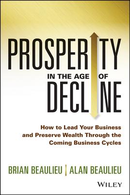 Prosperity in the Age of Decline: How to Lead Your Business and Preserve Wealth Through the Coming Business Cycles - Beaulieu, Brian, and Beaulieu, Alan