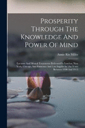Prosperity Through The Knowledge And Power Of Mind: Lectures And Mental Treatments Delivered In London, New York, Chicago, San Francisco And Los Angeles In The Years Between 1900 And 1913
