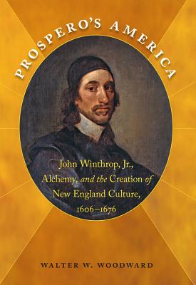 Prospero's America: John Winthrop, Jr., Alchemy, and the Creation of New England Culture, 1606-1676 - Woodward, Walter W