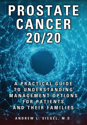 Prostate Cancer 20/20: A Practical Guide to Understanding Management Options for Patients and Their Families - Siegel, Andrew