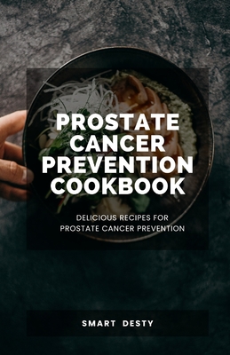 Prostate Cancer Prevention Cookbook: Delicious Recipes for Prostate Cancer Prevention - Desty, Smart