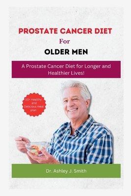 Prostrate Cancer Diet for Older Men: A Prostate Cancer Diet for Longer and Healthier Lives! - J Smith, Ashley, Dr.