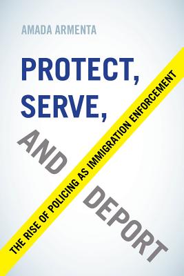 Protect, Serve, and Deport: The Rise of Policing as Immigration Enforcement - Armenta, Amada