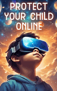 Protect Your Child Online: Navigating Digital Dangers, Safeguarding Against Online Predators, and Fostering Safe Internet Practices for Kids