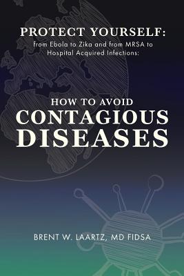 Protect Yourself: From Ebola to Zika and From MRSA to Hospital Acquired Infections: How to Avoid Contagious Diseases - Laartz, Brent W