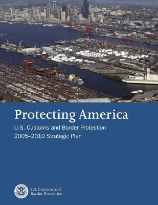 Protecting America: U.S. Customs and Border Protection 2005-2010 Strategic Plan - U S Customs and Border Protection