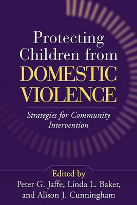 Protecting Children from Domestic Violence: Strategies for Community Intervention - Jaffe, Peter G, Dr., PhD (Editor), and Baker, Linda L, PhD (Editor), and Cunningham, Alison J, Ma (Editor)