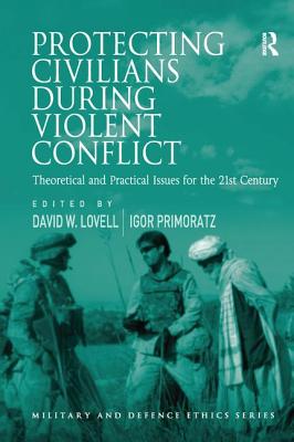 Protecting Civilians During Violent Conflict: Theoretical and Practical Issues for the 21st Century - Primoratz, Igor, and Lovell, David W. (Editor)