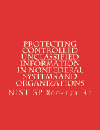 Protecting Controlled Unclassified Information in Nonfederal Systems and Organizations: Nist Sp 800-171