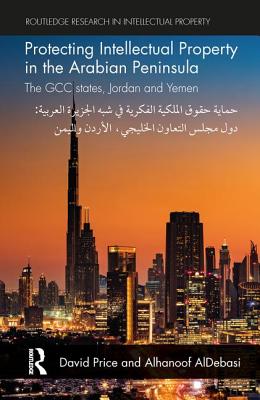 Protecting Intellectual Property in the Arabian Peninsula: The GCC states, Jordan and Yemen - Price, David, and AlDebasi, Alhanoof