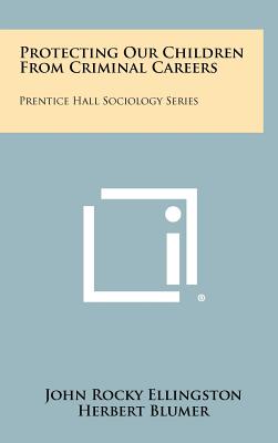 Protecting Our Children From Criminal Careers: Prentice Hall Sociology Series - Ellingston, John Rocky, and Blumer, Herbert (Editor), and Rockefeller, John D, Senator (Foreword by)