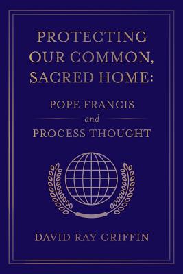 Protecting Our Common, Sacred Home: Pope Francis and Process Thought - Griffin, David Ray