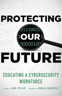 Protecting Our Future, Volume 1: Educating a Cybersecurity Workforce - LeClair, Jane (Editor), and Rumsfeld, Donald (Foreword by)