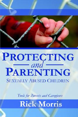 Protecting & Parenting Sexually Abused Children: Tools for Parents & Caregivers - Morris, Rick