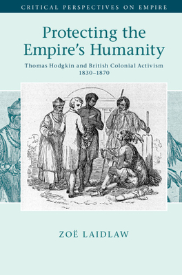 Protecting the Empire's Humanity: Thomas Hodgkin and British Colonial Activism 1830-1870 - Laidlaw, Zo