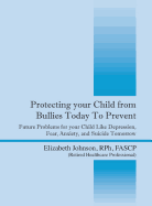 Protecting Your Child from Bullies Today to Prevent: Future Problems for Your Child Like Depression, Fear, Anxiety, and Suicide Tomorrow