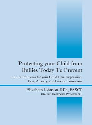 Protecting Your Child from Bullies Today to Prevent: Future Problems for Your Child Like Depression, Fear, Anxiety, and Suicide Tomorrow - Johnson Rph Fascp, Elizabeth