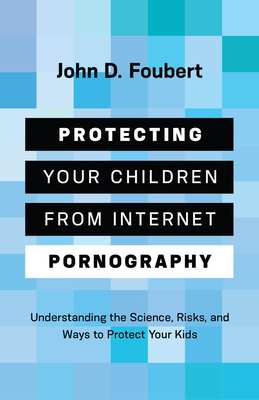 Protecting Your Children from Internet Pornography: Understanding the Science, Risks, and Ways to Protect Your Kids - Foubert, John D