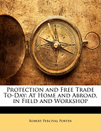 Protection and Free Trade To-Day: At Home and Abroad, in Field and Workshop