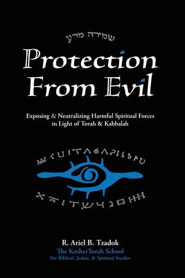 Protection From Evil: Exposing & Neutralizing Harmful Spiritual Forces in Light of Torah & Kabbalah - Tzadok, Ariel B