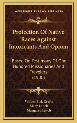 Protection of Native Races Against Intoxicants and Opium: Based on Testimony of One Hundred Missionaries and Travelers (1900) - Crafts, Wilbur Fisk, and Leitch, Mary, and Leitch, Margaret, Dr.