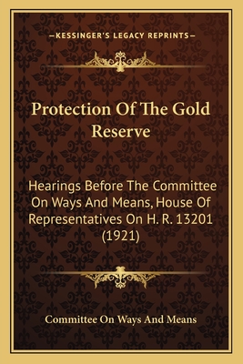 Protection of the Gold Reserve: Hearings Before the Committee on Ways and Means, House of Representatives on H. R. 13201 (1921) - Committee on Ways and Means