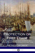 Protection or Free Trade: An Examination of the Tariff Question, with especial Regard to the Interests of Free Trade