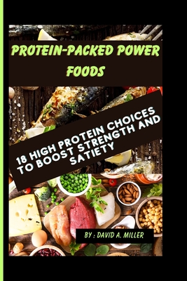Protein-Packed Power Foods: 18 High Protein Choices to Boost Strength and Satiety - Miller, David A