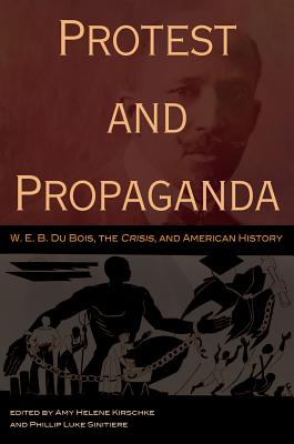 Protest and Propaganda: W. E. B. Du Bois, the Crisis, and American History Volume 1 - Kirschke, Amy Helene (Editor), and Sinitiere, Phillip Luke (Editor)