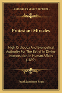 Protestant Miracles. High Orthodox and Evangelical Authority for the Belief in Divine Interposition in Human Affairs. Compiled from the Writings of Men Eminent in Protestant Churches
