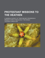 Protestant Missions to the Heathen: A General Survey of Their Recent Progress and Present State Throughout the World (Classic Reprint)