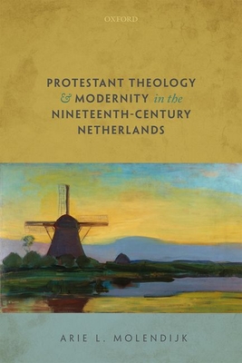 Protestant Theology and Modernity in the Nineteenth-Century Netherlands - Molendijk, Arie L.