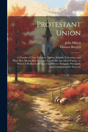 Protestant Union: A Treatise of True Religion, Heresy, Schism, Toleration, and What Best Means May Be Used Against the Spread of Popery; to Which Is Prefixed a Preface On Milton's Religious Principals, and Unimpeachable Sincerity