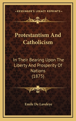 Protestantism and Catholicism in Their Bearing Upon the Liberty and Prosperity of Nations: A Study of Social Economy - Laveleye, Emile De