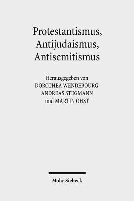 Protestantismus, Antijudaismus, Antisemitismus: Konvergenzen Und Konfrontationen in Ihren Kontexten - Wendebourg, Dorothea (Editor), and Stegmann, Andreas (Editor), and Ohst, Martin (Editor)