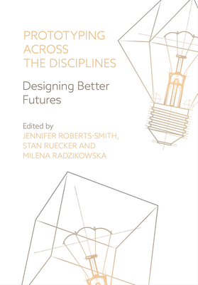 Prototyping across the Disciplines: Designing Better Futures - Roberts-Smith, Jennifer (Editor), and Ruecker, Stan (Editor), and Radzikowska, Milena (Editor)