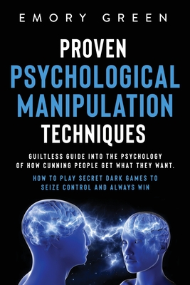Proven Psychological Manipulation Techniques: Guiltless Guide into the Psychology of How Cunning People Get What They Want. How to Play Secret Dark Games to Seize Control and Always Win - Green, Emory