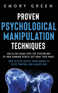 Proven Psychological Manipulation Techniques: Guiltless Guide into the Psychology of How Cunning People Get What They Want. How to Play Secret Dark Games to Seize Control and Always Win