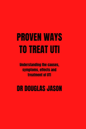 Proven Ways to Treat Uti: Understanding the causes, symptoms, effects and treatment of UTI