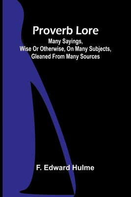 Proverb Lore; Many sayings, wise or otherwise, on many subjects, gleaned from many sources - Edward Hulme, F
