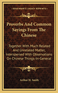Proverbs and Common Sayings from the Chinese: Together with Much Related and Unrelated Matter, Interspersed with Observations on Chinese Things-In-General