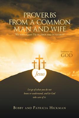 Proverbs from a Common Man and Wife: We Serve God! He Is Large and in Charge Let Go of What You Do Not Know or Understand, and Let God Take Care of It - Hickman, Bobby, and Hickman, Patricia