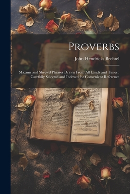 Proverbs: Maxims and Shrewd Phrases Drawn From all Lands and Times: Carefully Selected and Indexed for Convenient Reference - Bechtel, John Hendricks