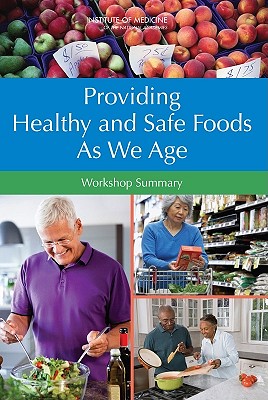 Providing Healthy and Safe Foods as We Age: Workshop Summary - Institute of Medicine, and Food and Nutrition Board, and Food Forum