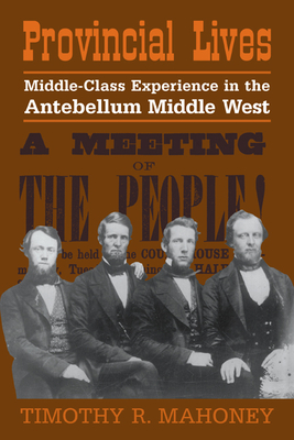 Provincial Lives: Middle-Class Experience in the Antebellum Middle West - Mahoney, Timothy R