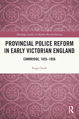 Provincial Police Reform in Early Victorian England: Cambridge, 1835-1856 - Swift, Roger