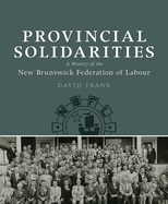 Provincial Solidarities: A History of the New Brunswick Federation of Labour