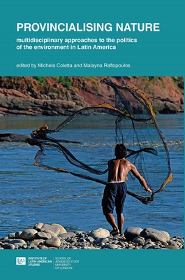 Provincialising nature: multidisciplinary approaches to the politics of the environment in Latin America - Coletta, Michela (Editor), and Raftopoulos, Malayna (Editor)