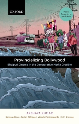 Provincializing Bollywood: Bhojpuri Cinema in the Comparative Media Crucible - Kumar, Akshaya