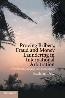 Proving Bribery, Fraud and Money Laundering in International Arbitration: On Applicable Criminal Law and Evidence - Betz, Kathrin